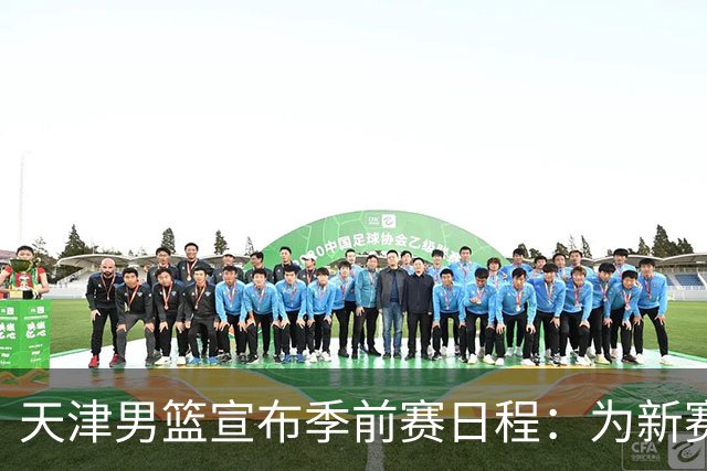 天津男篮宣布季前赛日程：为新赛季积极备战